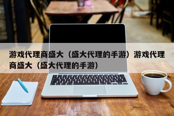 游戏代理商盛大（盛大代理的手游）游戏代理商盛大（盛大代理的手游）