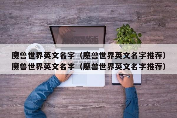 魔兽世界英文名字(魔兽世界英文名字推荐)魔兽世界英文名字(魔兽世界英文名字推荐)