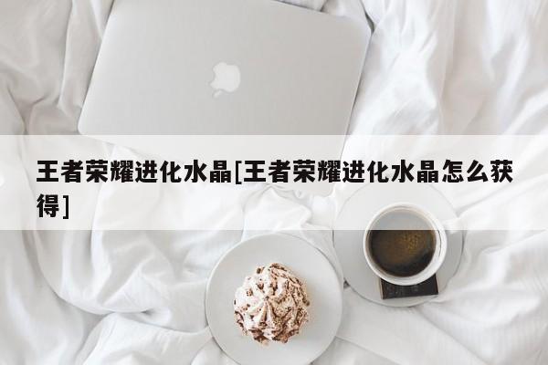 王者荣耀进化水晶[王者荣耀进化水晶怎么获得]