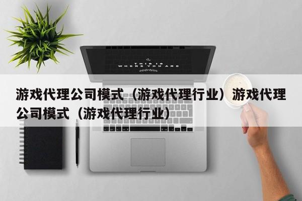 游戏代理公司模式（游戏代理行业）游戏代理公司模式（游戏代理行业）