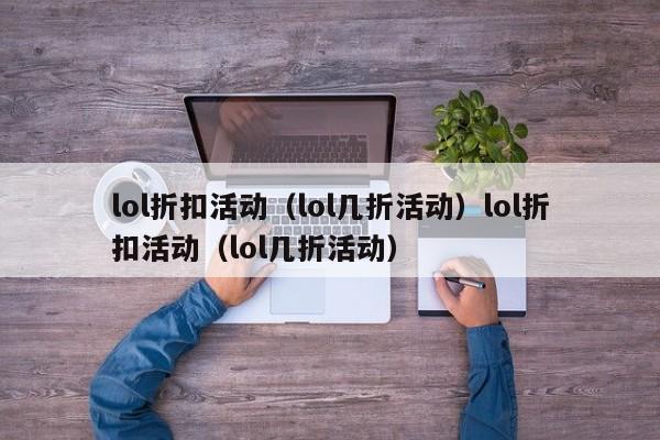 lol折扣活动（lol几折活动）lol折扣活动（lol几折活动）